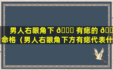 男人右眼角下 🐟 有痣的 🍀 命格（男人右眼角下方有痣代表什么意思）